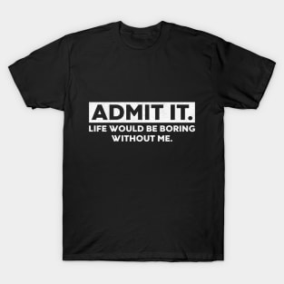 Admit It Life Would Be Boring Without Me Funny Saying (White) T-Shirt